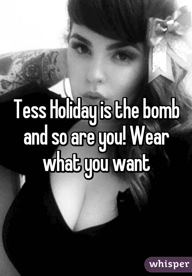 Tess Holiday is the bomb and so are you! Wear what you want