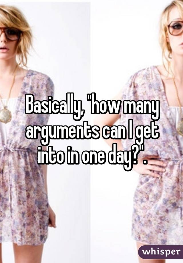 Basically, "how many arguments can I get into in one day?".