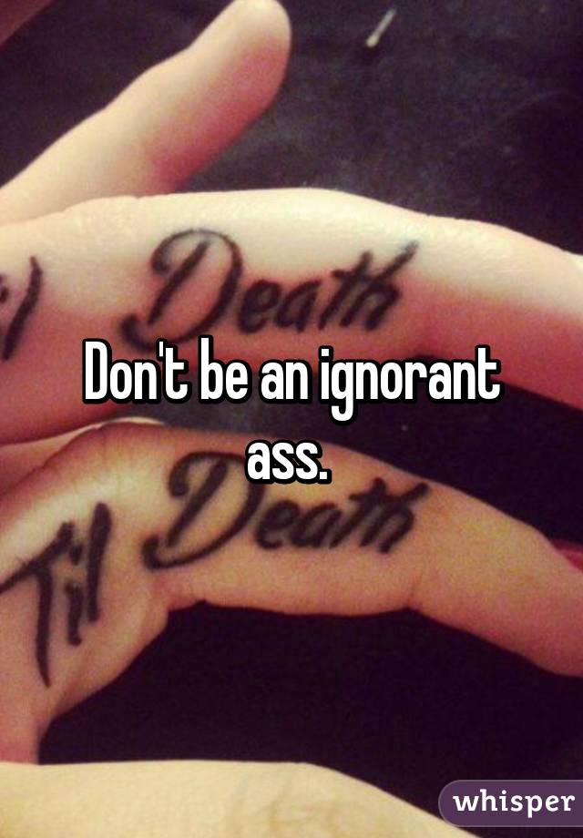 Don't be an ignorant ass. 