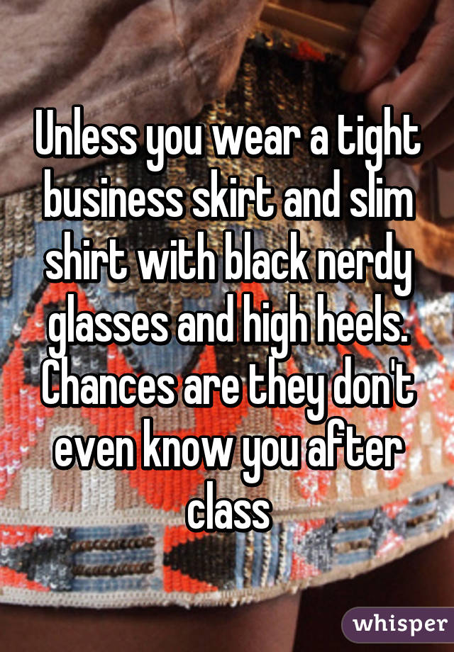 Unless you wear a tight business skirt and slim shirt with black nerdy glasses and high heels. Chances are they don't even know you after class