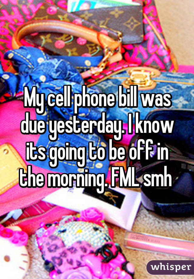 My cell phone bill was due yesterday. I know its going to be off in the morning. FML smh 