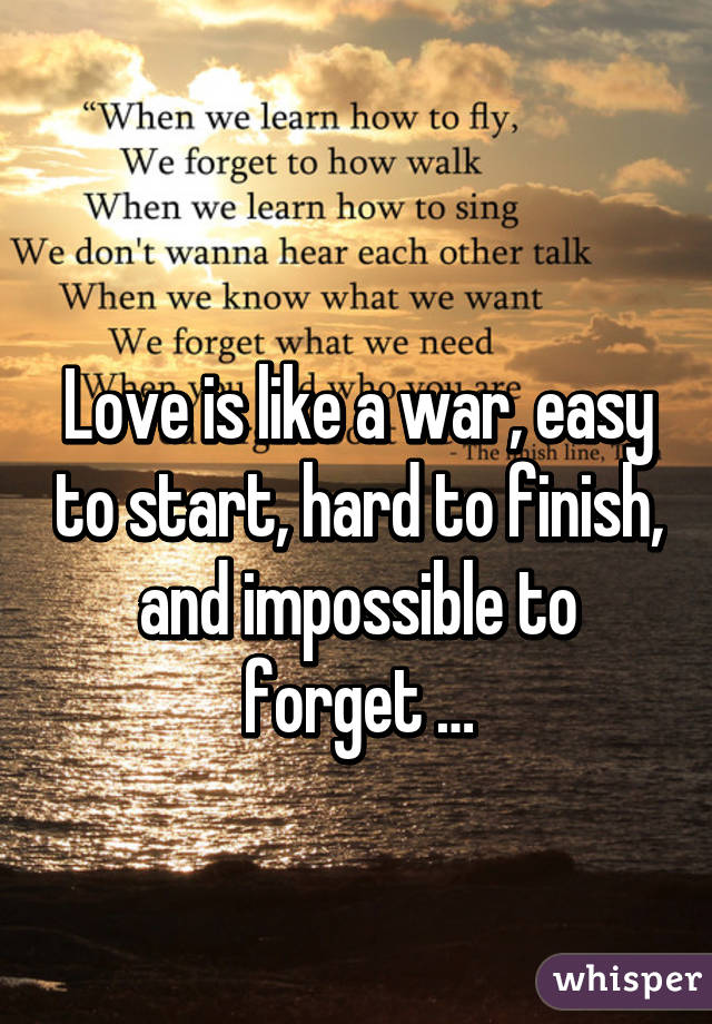 
Love is like a war, easy to start, hard to finish, and impossible to forget …
