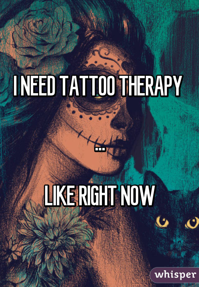 I NEED TATTOO THERAPY 

...

LIKE RIGHT NOW