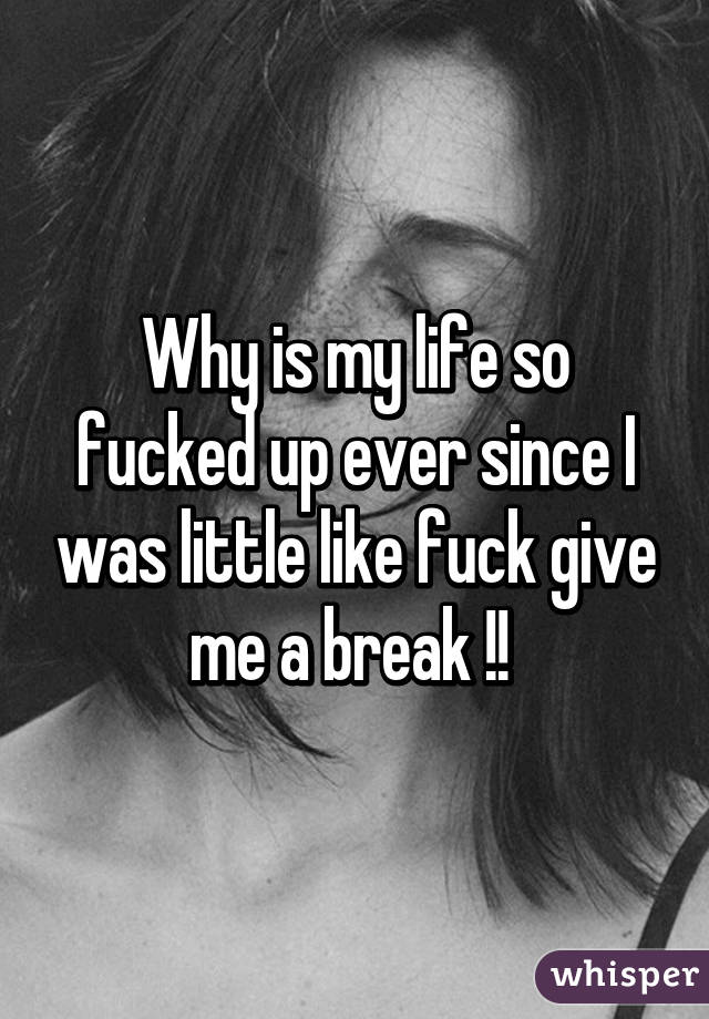 Why is my life so fucked up ever since I was little like fuck give me a break !! 