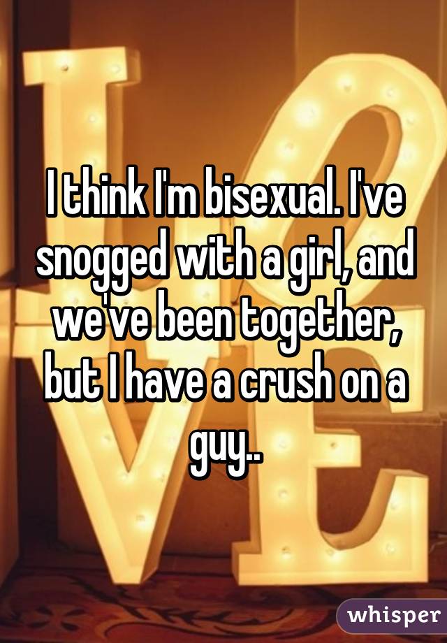 I think I'm bisexual. I've snogged with a girl, and we've been together, but I have a crush on a guy..