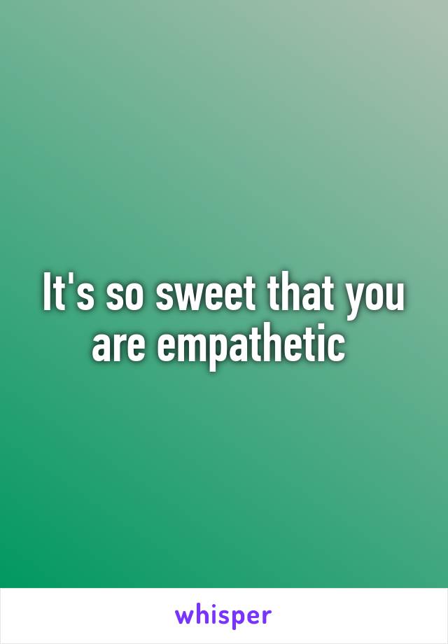 It's so sweet that you are empathetic 