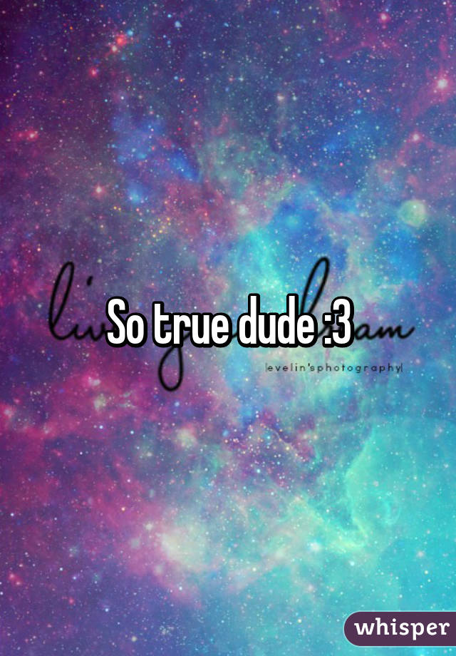 So true dude :3