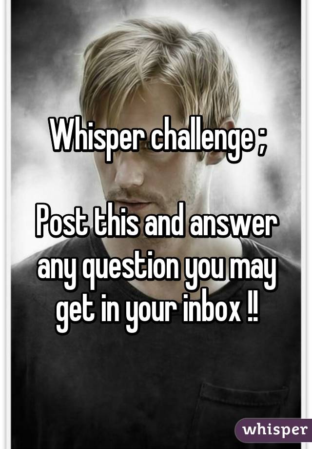 Whisper challenge ;

Post this and answer any question you may get in your inbox !!