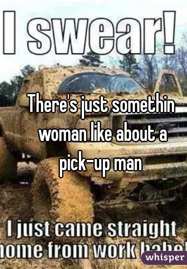 There's just somethin woman like about a pick-up man 