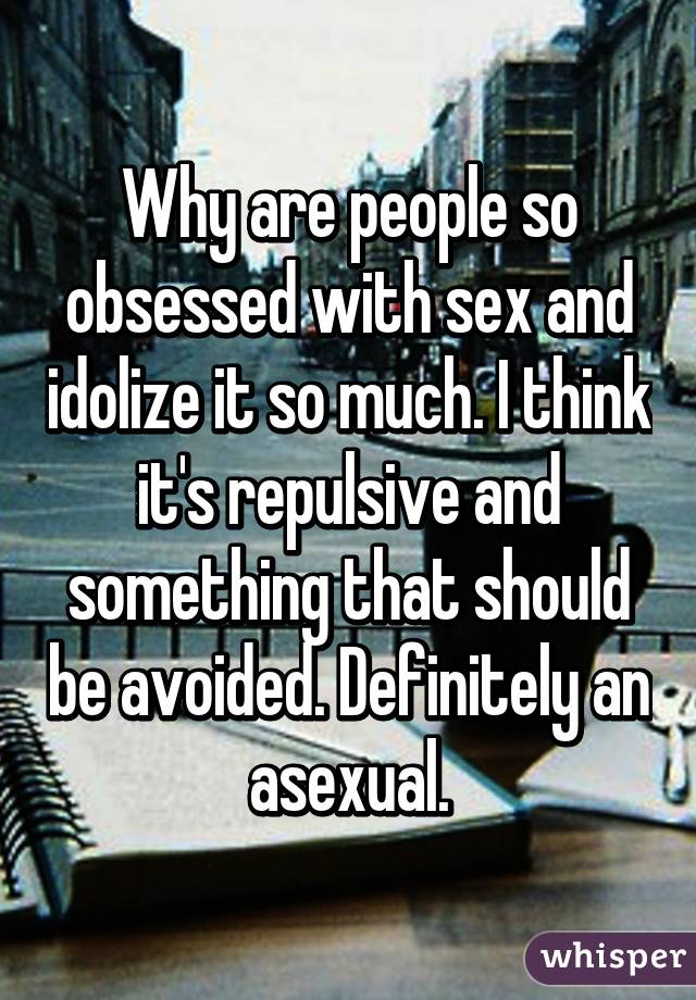 Why are people so obsessed with sex and idolize it so much. I think it's repulsive and something that should be avoided. Definitely an asexual.