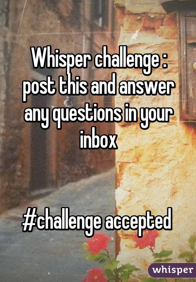 Whisper challenge : post this and answer any questions in your inbox


#challenge accepted 
