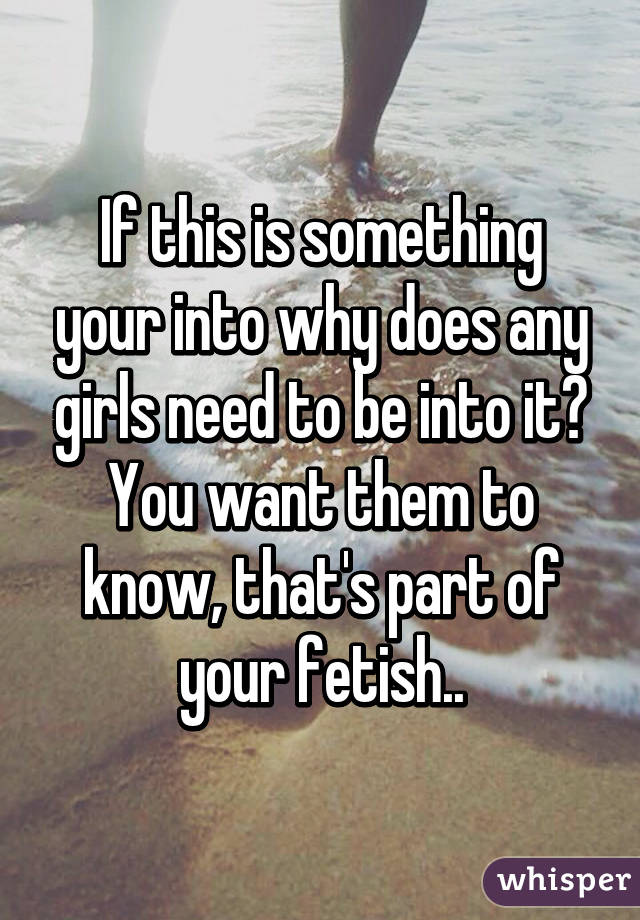 If this is something your into why does any girls need to be into it? You want them to know, that's part of your fetish..