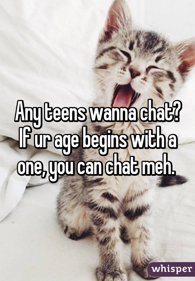 Any teens wanna chat? If ur age begins with a one, you can chat meh. 