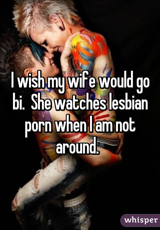 I wish my wife would go bi.  She watches lesbian porn when I am not around.  