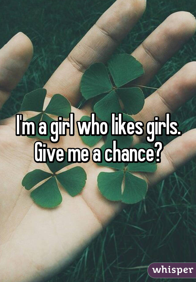 I'm a girl who likes girls. Give me a chance?