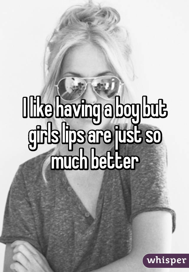 I like having a boy but girls lips are just so much better