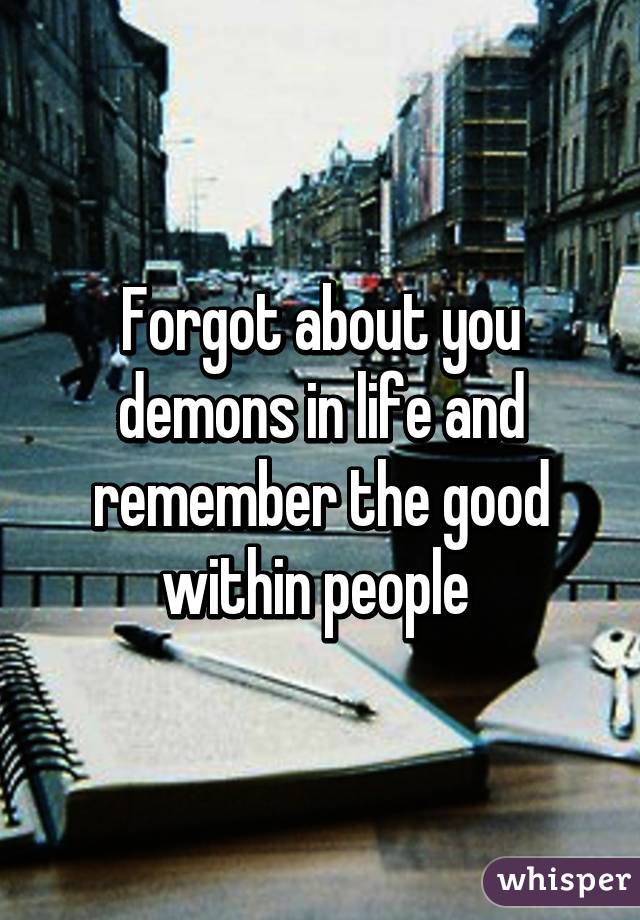 Forgot about you demons in life and remember the good within people 