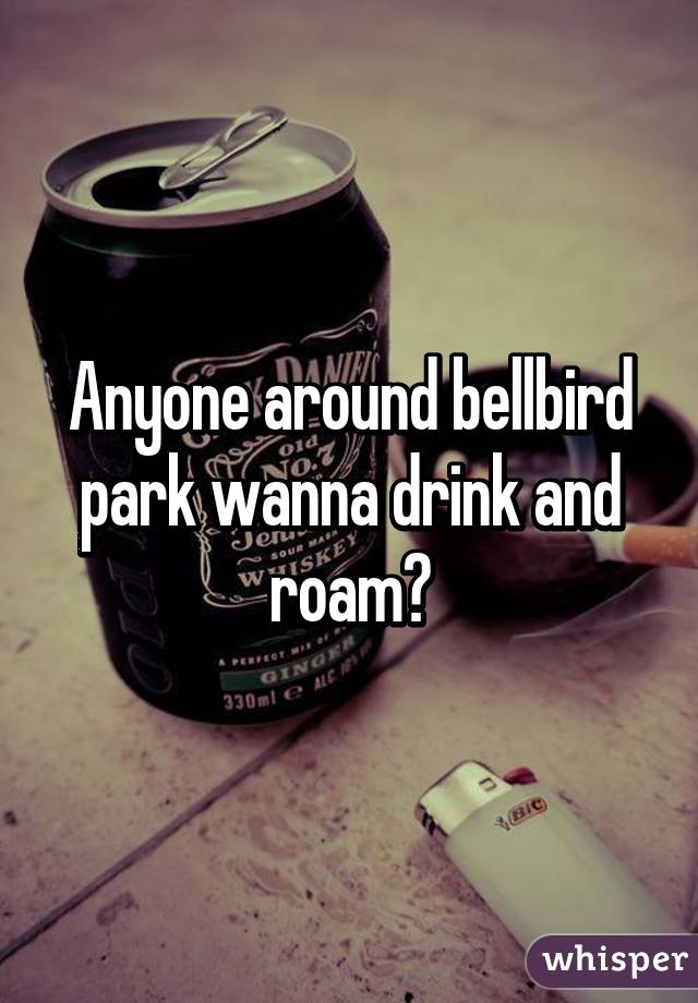 Anyone around bellbird park wanna drink and roam?