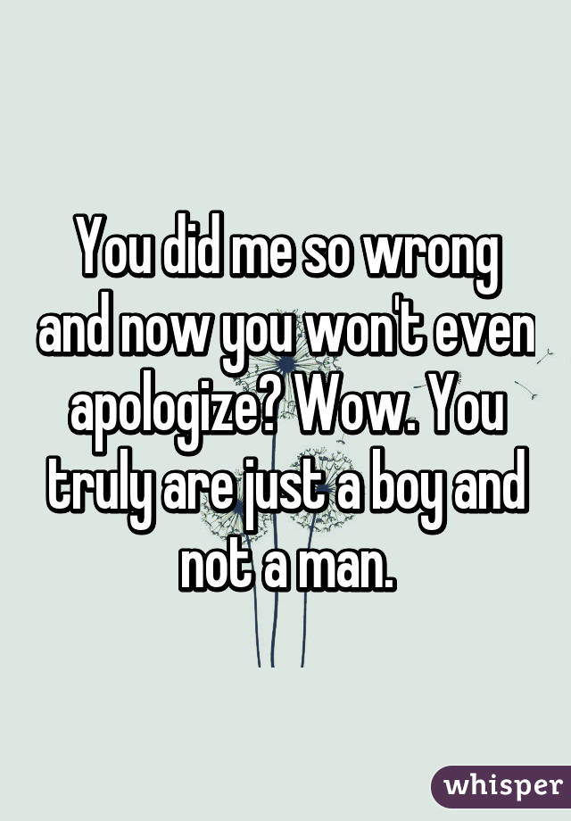 You did me so wrong and now you won't even apologize? Wow. You truly are just a boy and not a man.