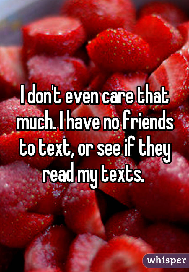 I don't even care that much. I have no friends to text, or see if they read my texts. 