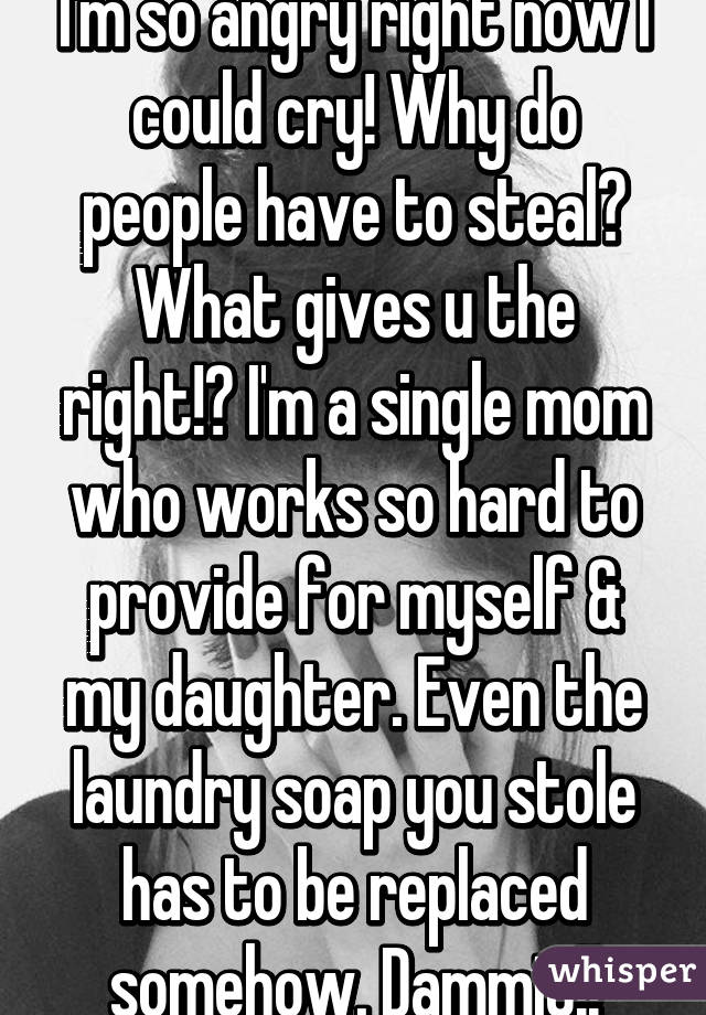 I'm so angry right now I could cry! Why do people have to steal? What gives u the right!? I'm a single mom who works so hard to provide for myself & my daughter. Even the laundry soap you stole has to be replaced somehow. Dammit!!