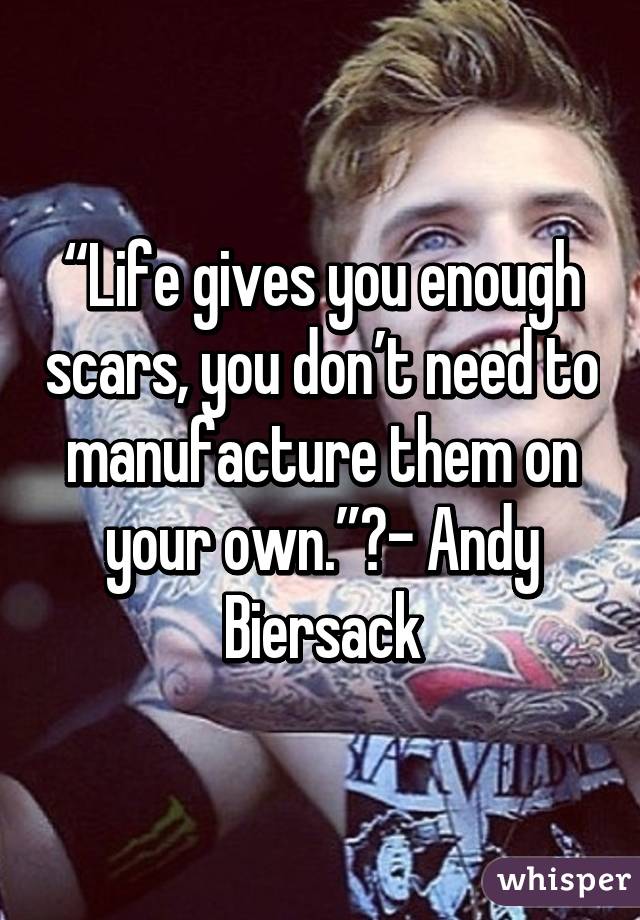 “Life gives you enough scars, you don’t need to manufacture them on your own.” - Andy Biersack