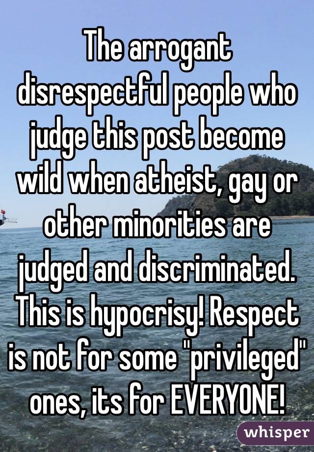 The arrogant disrespectful people who judge this post become wild when atheist, gay or other minorities are judged and discriminated. 
This is hypocrisy! Respect is not for some "privileged" ones, its for EVERYONE!