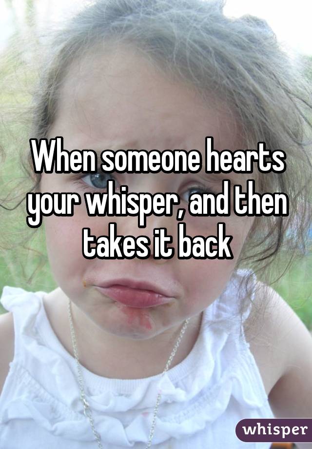 When someone hearts your whisper, and then takes it back
 