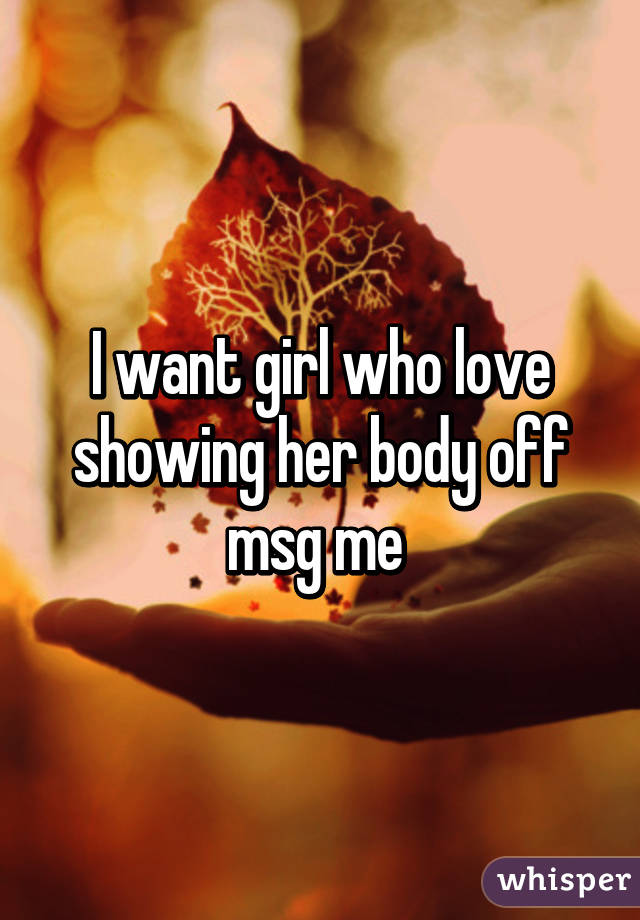 I want girl who love showing her body off msg me 