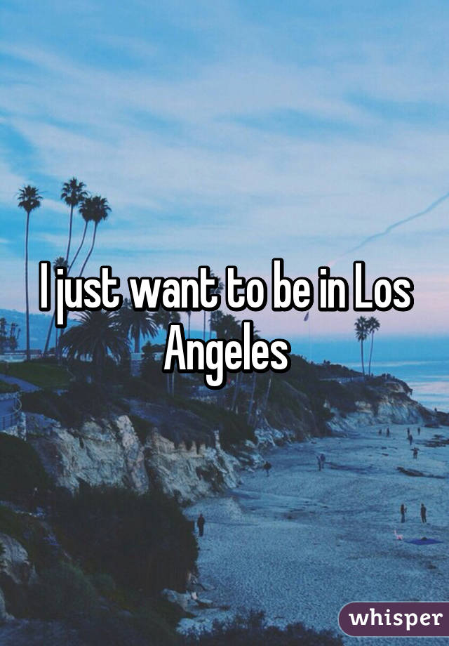 I just want to be in Los Angeles