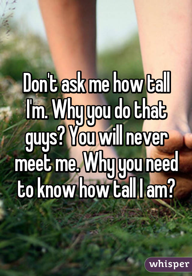 Don't ask me how tall I'm. Why you do that guys? You will never meet me. Why you need to know how tall I am?