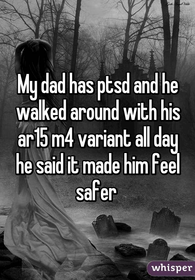 My dad has ptsd and he walked around with his ar15 m4 variant all day he said it made him feel safer 