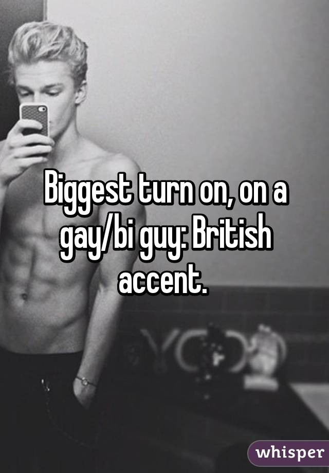 Biggest turn on, on a gay/bi guy: British accent. 