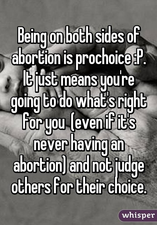 Being on both sides of abortion is prochoice :P.
It just means you're going to do what's right for you  (even if it's never having an abortion) and not judge others for their choice.