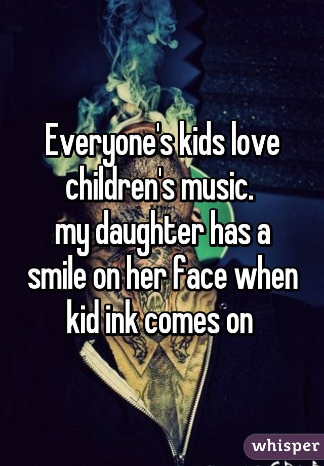 Everyone's kids love children's music. 
my daughter has a smile on her face when kid ink comes on 