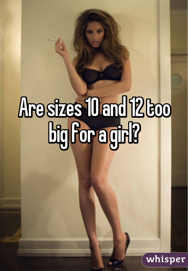 Are sizes 10 and 12 too big for a girl?
