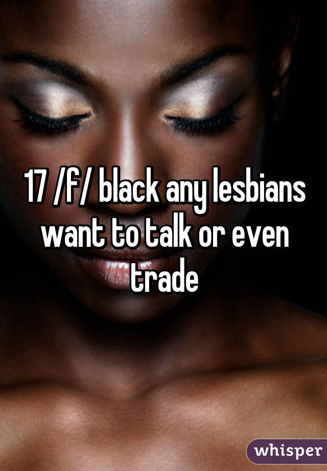 17 /f/ black any lesbians want to talk or even trade