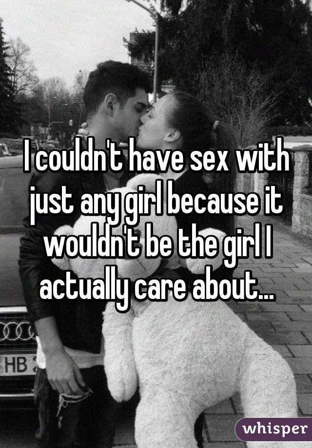 I couldn't have sex with just any girl because it wouldn't be the girl I actually care about...