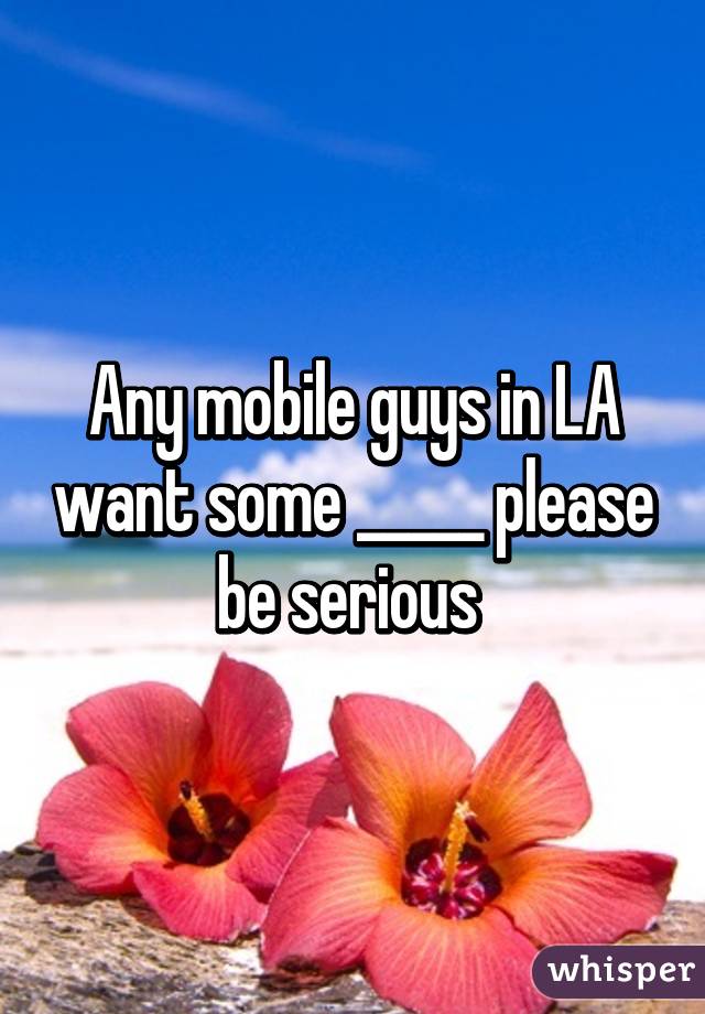 Any mobile guys in LA want some _____ please be serious 