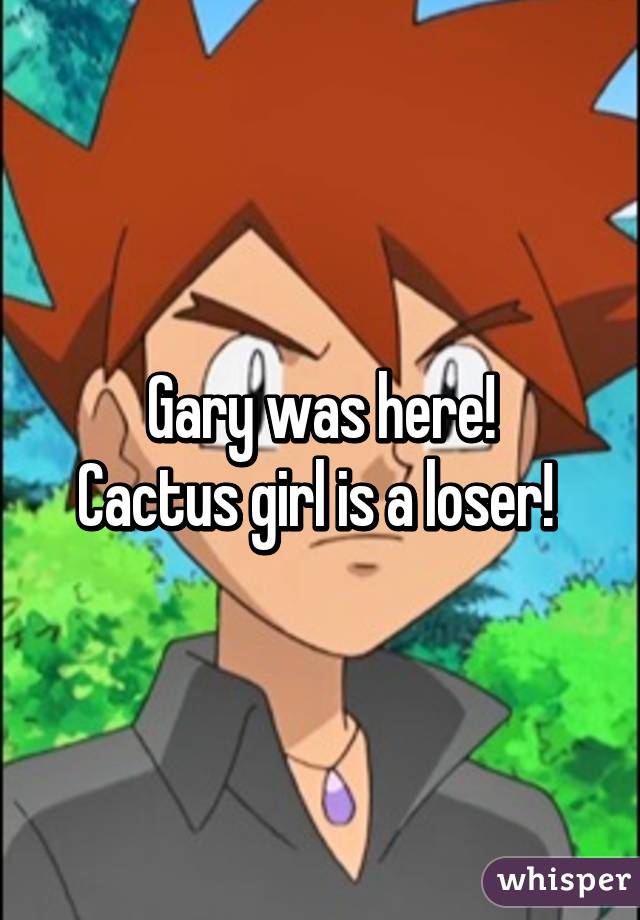 Gary was here!
Cactus girl is a loser! 