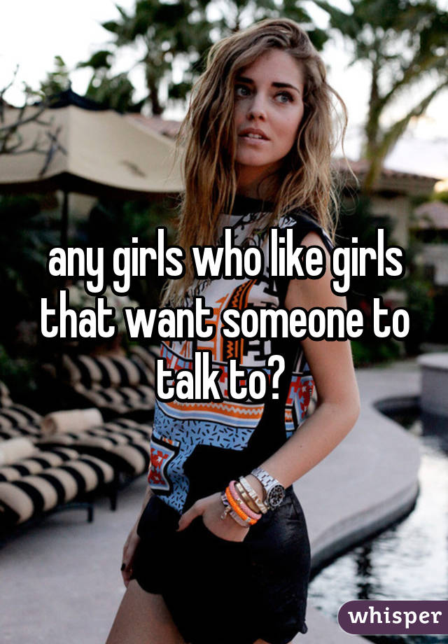 any girls who like girls that want someone to talk to? 