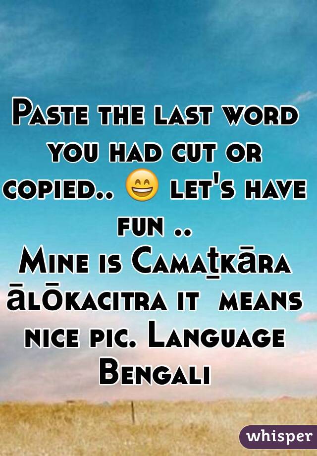 Paste the last word you had cut or copied.. 😄 let's have fun ..
Mine is Camaṯkāra ālōkacitra it  means nice pic. Language Bengali 
