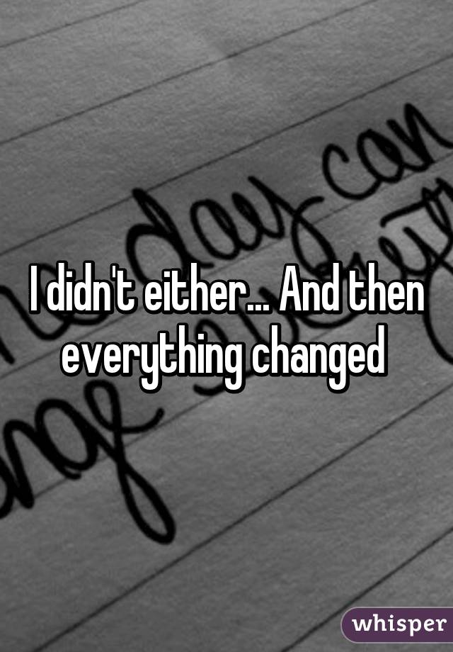 I didn't either... And then everything changed 