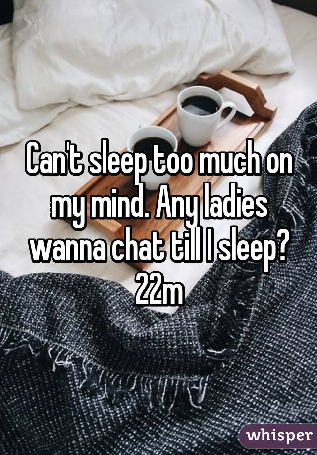 Can't sleep too much on my mind. Any ladies wanna chat till I sleep? 22m