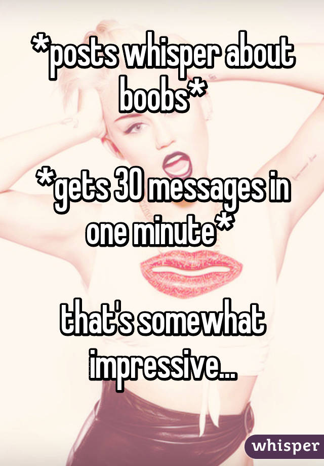 *posts whisper about boobs*

*gets 30 messages in one minute* 

that's somewhat impressive...
