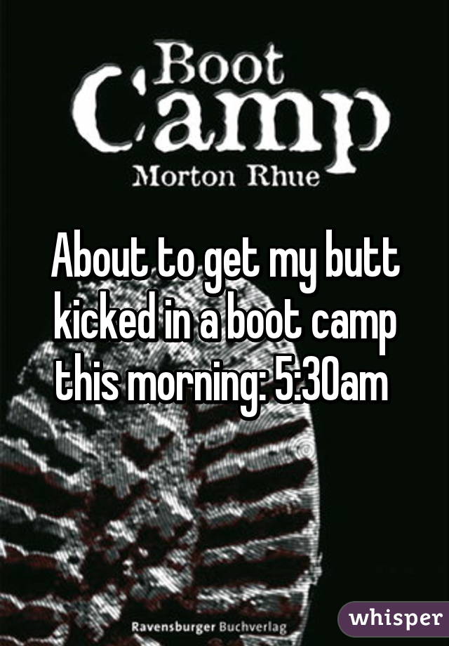 About to get my butt kicked in a boot camp this morning: 5:30am 