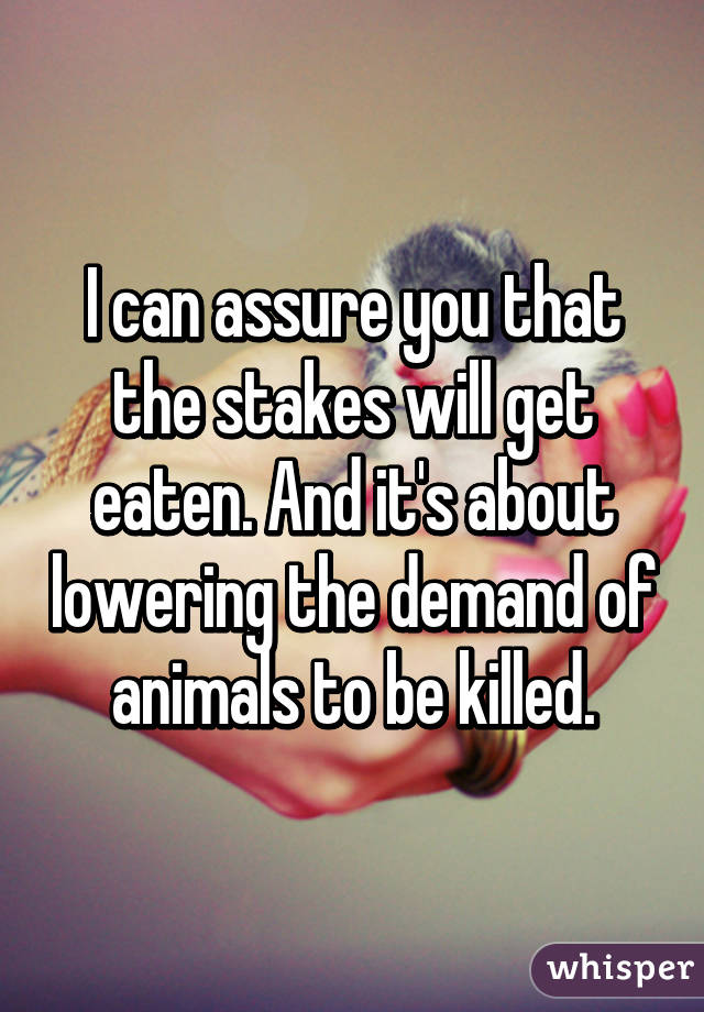 I can assure you that the stakes will get eaten. And it's about lowering the demand of animals to be killed.