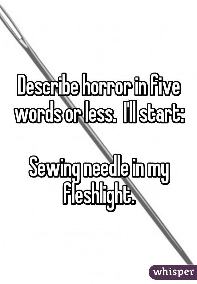 Describe horror in five words or less.  I'll start:

Sewing needle in my fleshlight.