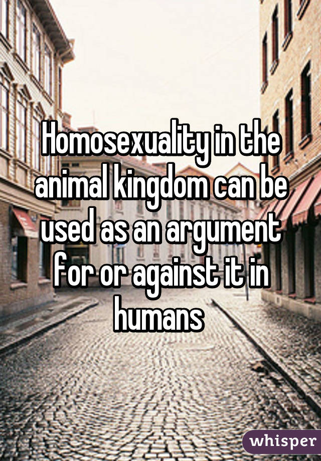 Homosexuality in the animal kingdom can be used as an argument for or against it in humans 