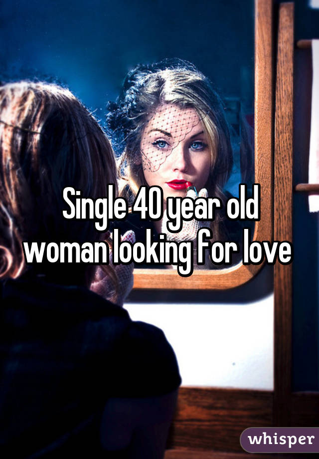 Single 40 year old woman looking for love 